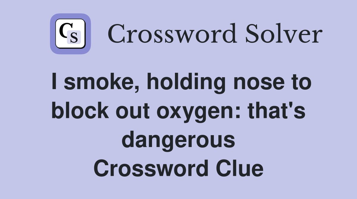 I smoke, holding nose to block out oxygen that's dangerous Crossword